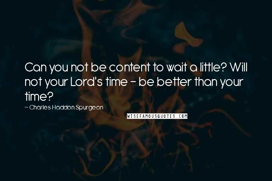 Charles Haddon Spurgeon Quotes: Can you not be content to wait a little? Will not your Lord's time - be better than your time?