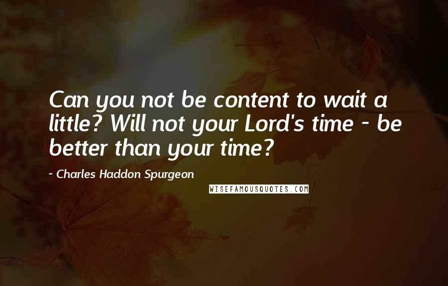 Charles Haddon Spurgeon Quotes: Can you not be content to wait a little? Will not your Lord's time - be better than your time?