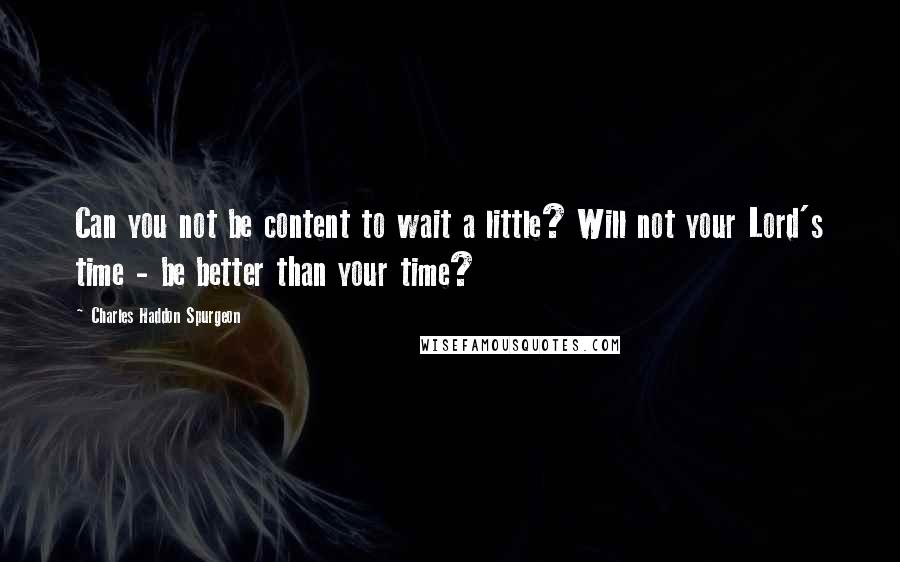 Charles Haddon Spurgeon Quotes: Can you not be content to wait a little? Will not your Lord's time - be better than your time?