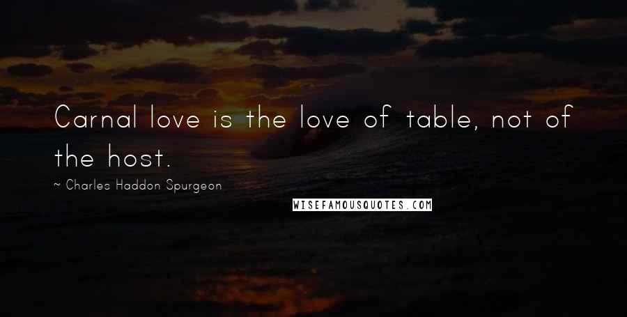 Charles Haddon Spurgeon Quotes: Carnal love is the love of table, not of the host.