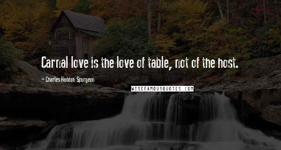 Charles Haddon Spurgeon Quotes: Carnal love is the love of table, not of the host.