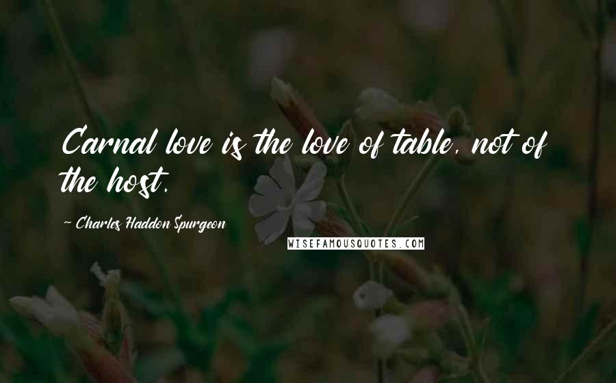 Charles Haddon Spurgeon Quotes: Carnal love is the love of table, not of the host.