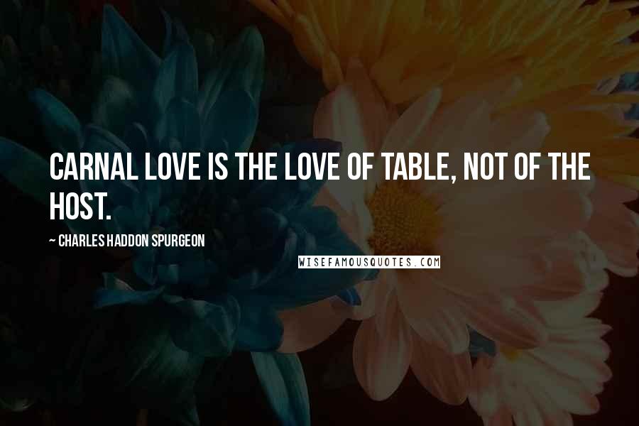 Charles Haddon Spurgeon Quotes: Carnal love is the love of table, not of the host.