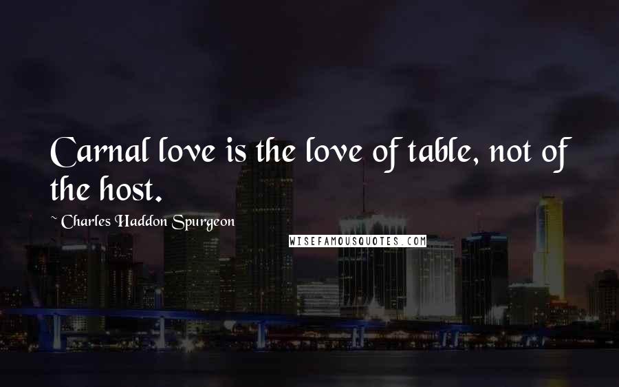 Charles Haddon Spurgeon Quotes: Carnal love is the love of table, not of the host.