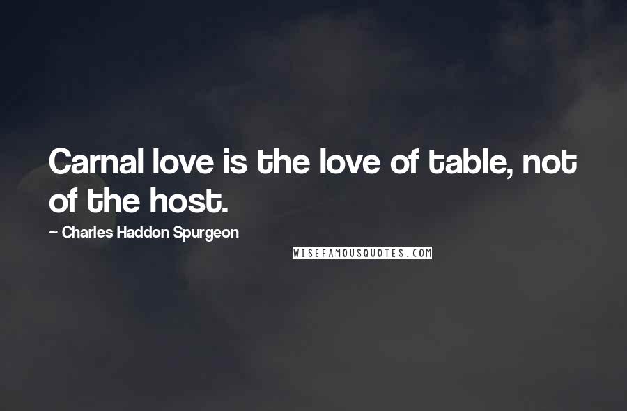 Charles Haddon Spurgeon Quotes: Carnal love is the love of table, not of the host.