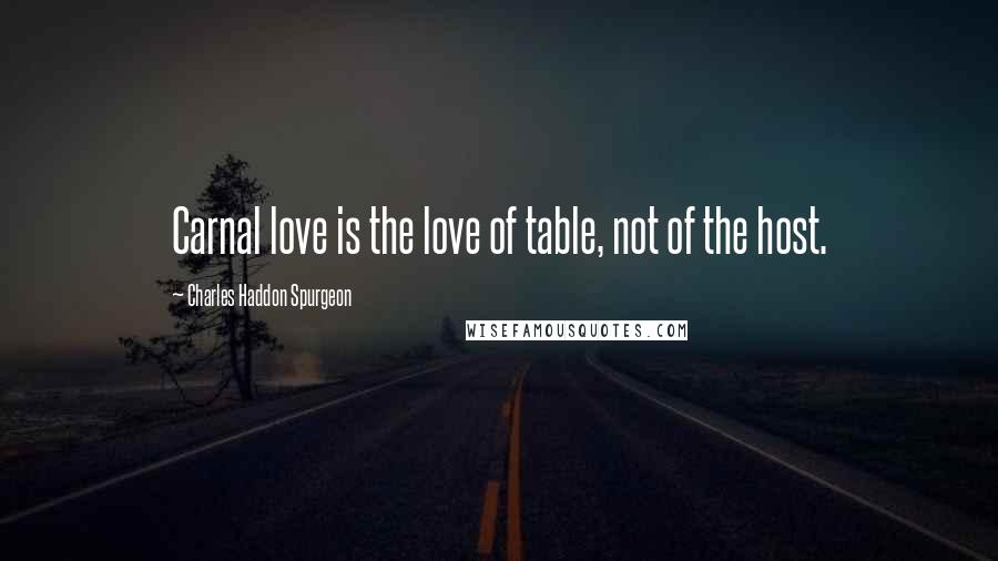 Charles Haddon Spurgeon Quotes: Carnal love is the love of table, not of the host.