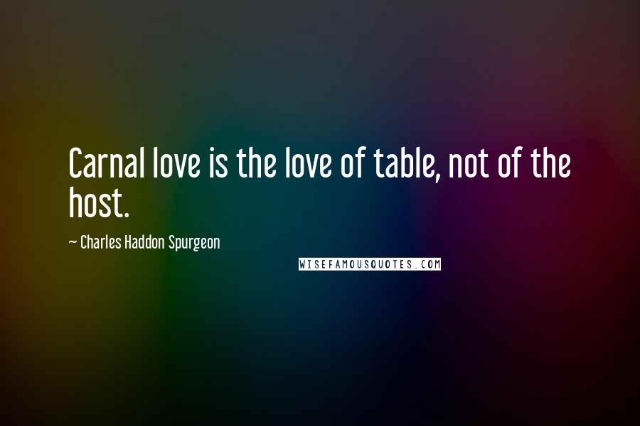 Charles Haddon Spurgeon Quotes: Carnal love is the love of table, not of the host.