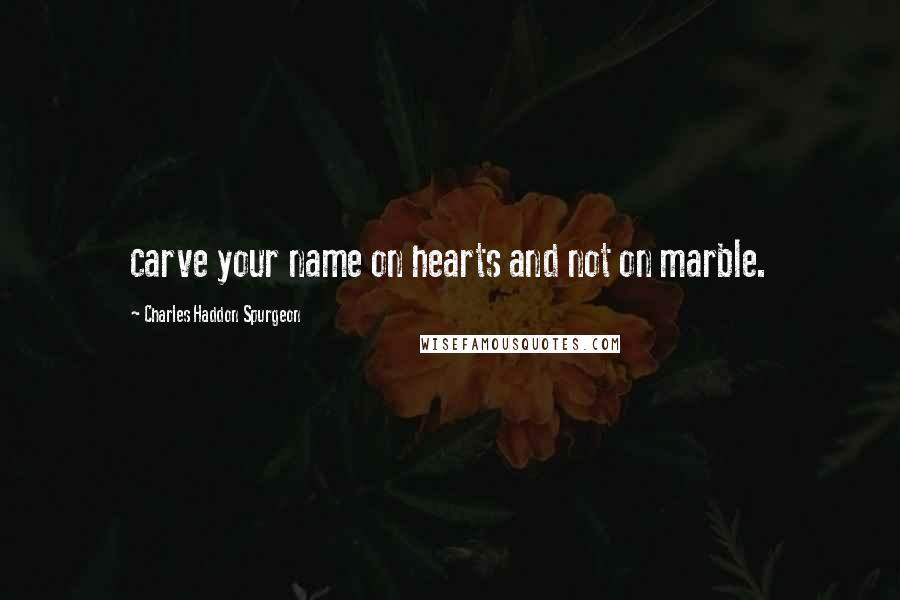 Charles Haddon Spurgeon Quotes: carve your name on hearts and not on marble.