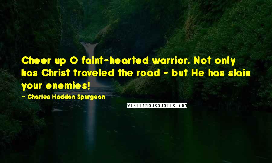 Charles Haddon Spurgeon Quotes: Cheer up O faint-hearted warrior. Not only has Christ traveled the road - but He has slain your enemies!