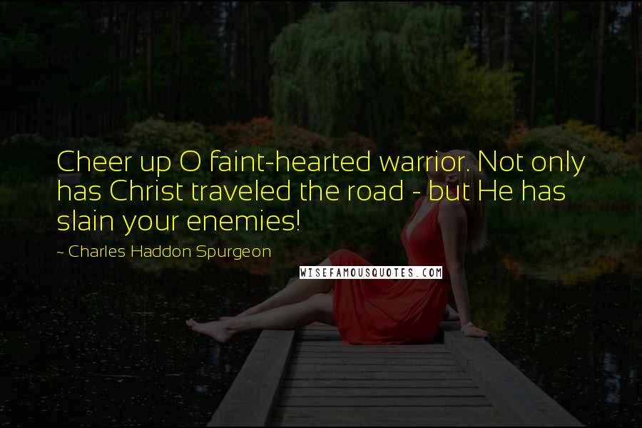 Charles Haddon Spurgeon Quotes: Cheer up O faint-hearted warrior. Not only has Christ traveled the road - but He has slain your enemies!