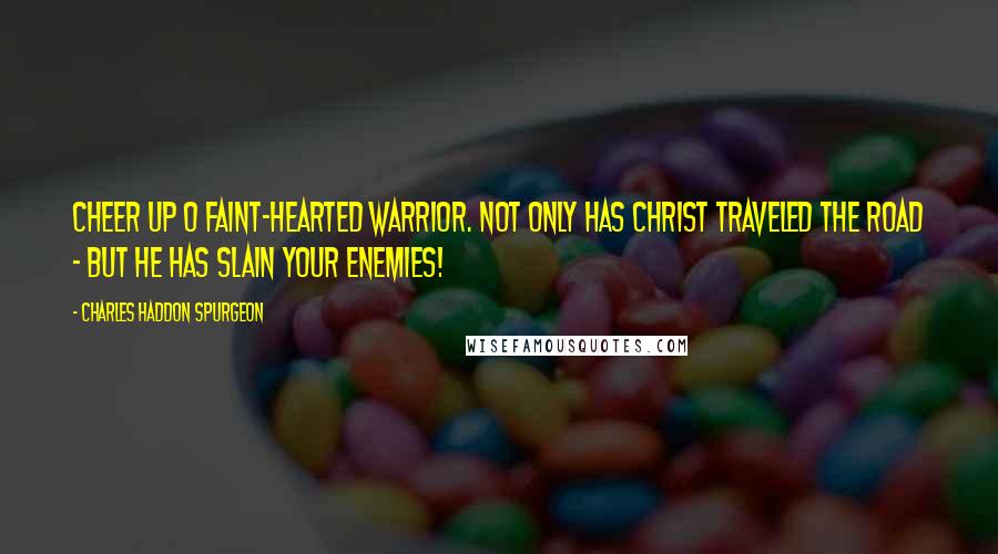 Charles Haddon Spurgeon Quotes: Cheer up O faint-hearted warrior. Not only has Christ traveled the road - but He has slain your enemies!