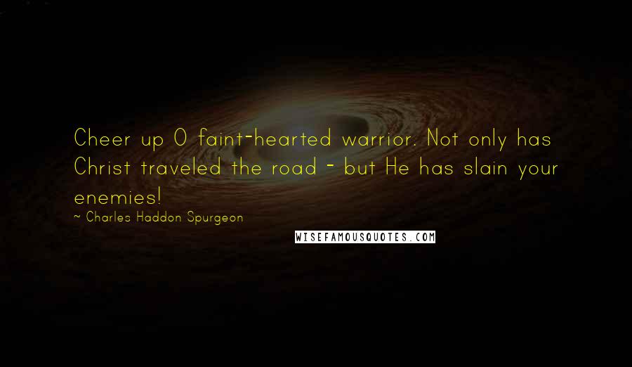 Charles Haddon Spurgeon Quotes: Cheer up O faint-hearted warrior. Not only has Christ traveled the road - but He has slain your enemies!