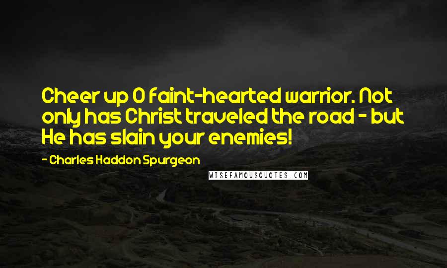 Charles Haddon Spurgeon Quotes: Cheer up O faint-hearted warrior. Not only has Christ traveled the road - but He has slain your enemies!