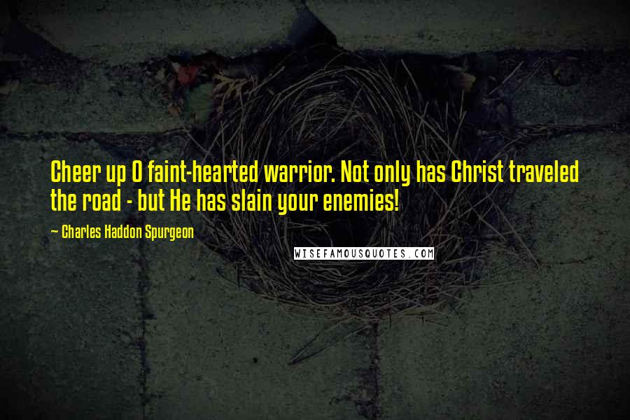 Charles Haddon Spurgeon Quotes: Cheer up O faint-hearted warrior. Not only has Christ traveled the road - but He has slain your enemies!