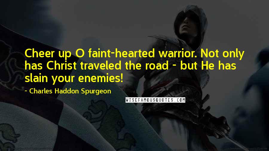 Charles Haddon Spurgeon Quotes: Cheer up O faint-hearted warrior. Not only has Christ traveled the road - but He has slain your enemies!