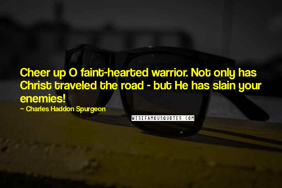 Charles Haddon Spurgeon Quotes: Cheer up O faint-hearted warrior. Not only has Christ traveled the road - but He has slain your enemies!