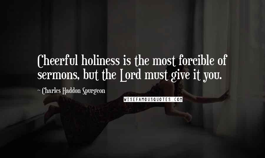 Charles Haddon Spurgeon Quotes: Cheerful holiness is the most forcible of sermons, but the Lord must give it you.