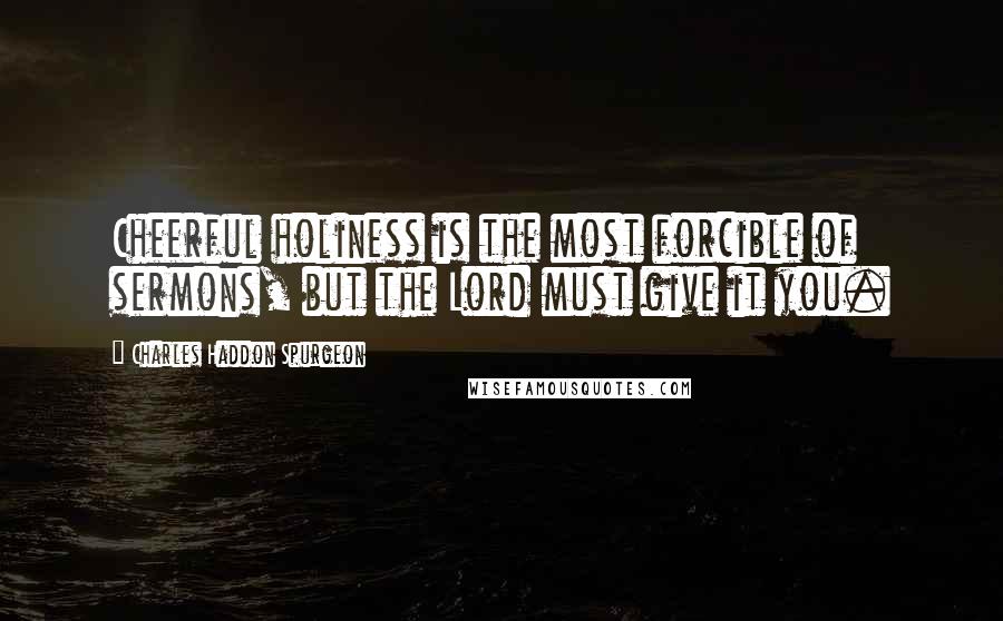 Charles Haddon Spurgeon Quotes: Cheerful holiness is the most forcible of sermons, but the Lord must give it you.