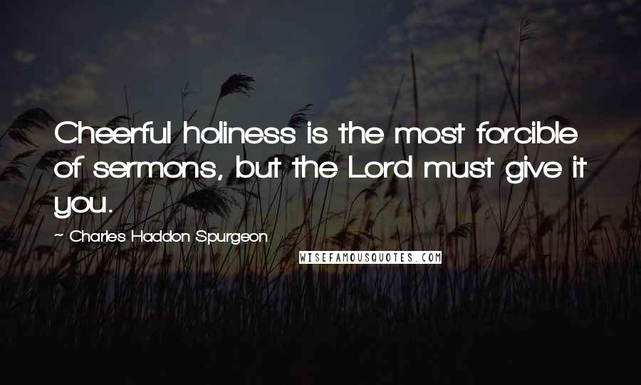 Charles Haddon Spurgeon Quotes: Cheerful holiness is the most forcible of sermons, but the Lord must give it you.
