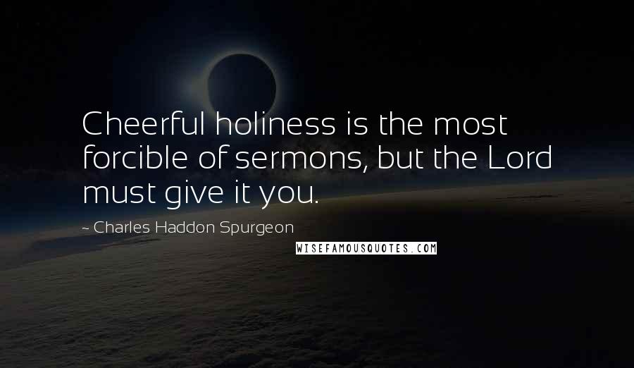Charles Haddon Spurgeon Quotes: Cheerful holiness is the most forcible of sermons, but the Lord must give it you.