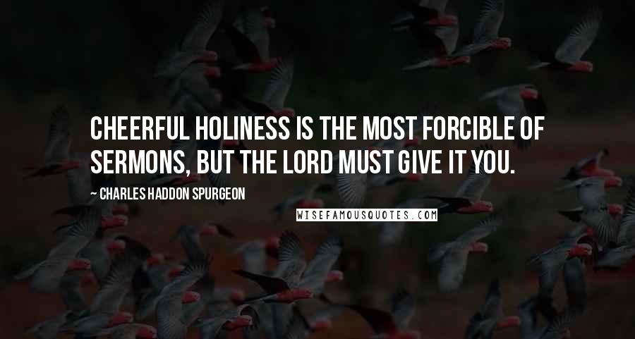 Charles Haddon Spurgeon Quotes: Cheerful holiness is the most forcible of sermons, but the Lord must give it you.