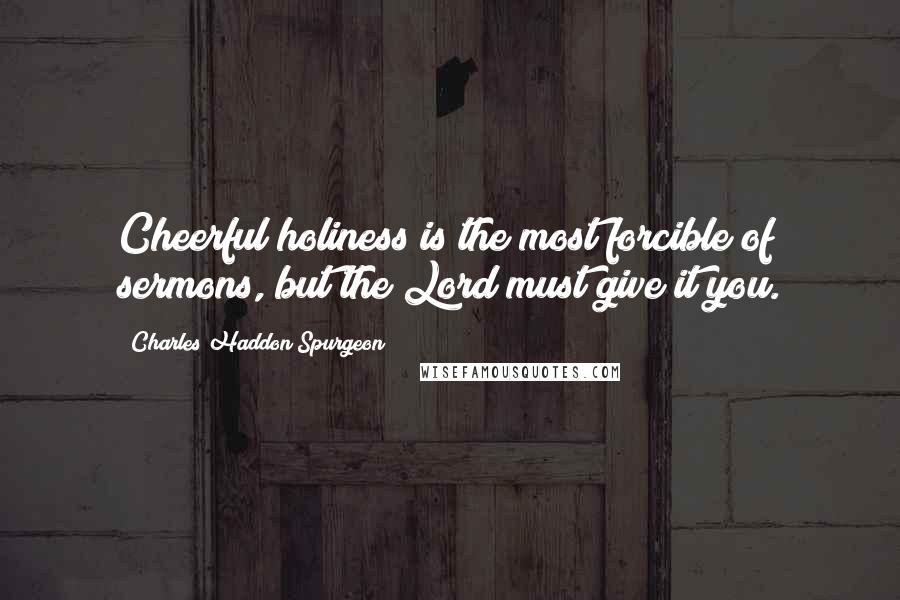 Charles Haddon Spurgeon Quotes: Cheerful holiness is the most forcible of sermons, but the Lord must give it you.