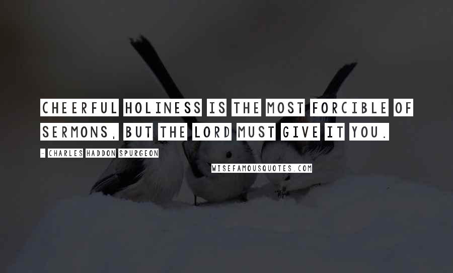 Charles Haddon Spurgeon Quotes: Cheerful holiness is the most forcible of sermons, but the Lord must give it you.