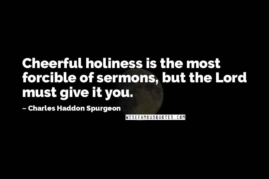 Charles Haddon Spurgeon Quotes: Cheerful holiness is the most forcible of sermons, but the Lord must give it you.