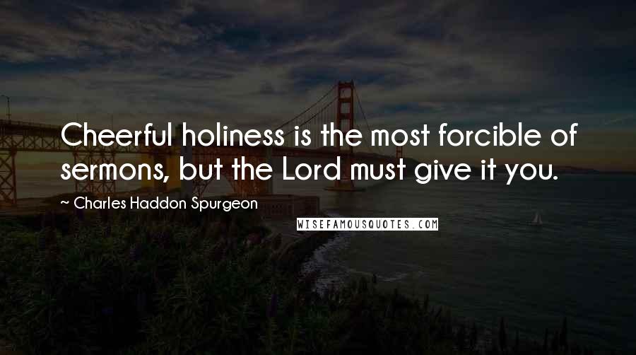 Charles Haddon Spurgeon Quotes: Cheerful holiness is the most forcible of sermons, but the Lord must give it you.