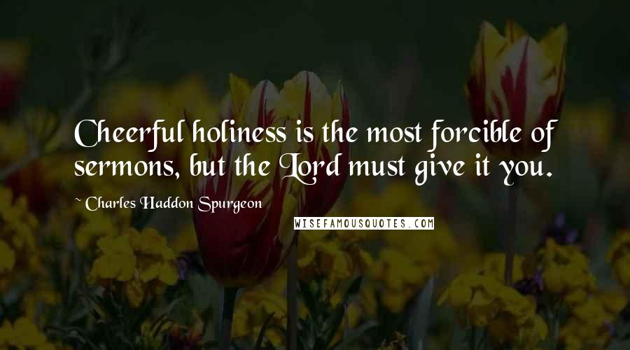 Charles Haddon Spurgeon Quotes: Cheerful holiness is the most forcible of sermons, but the Lord must give it you.