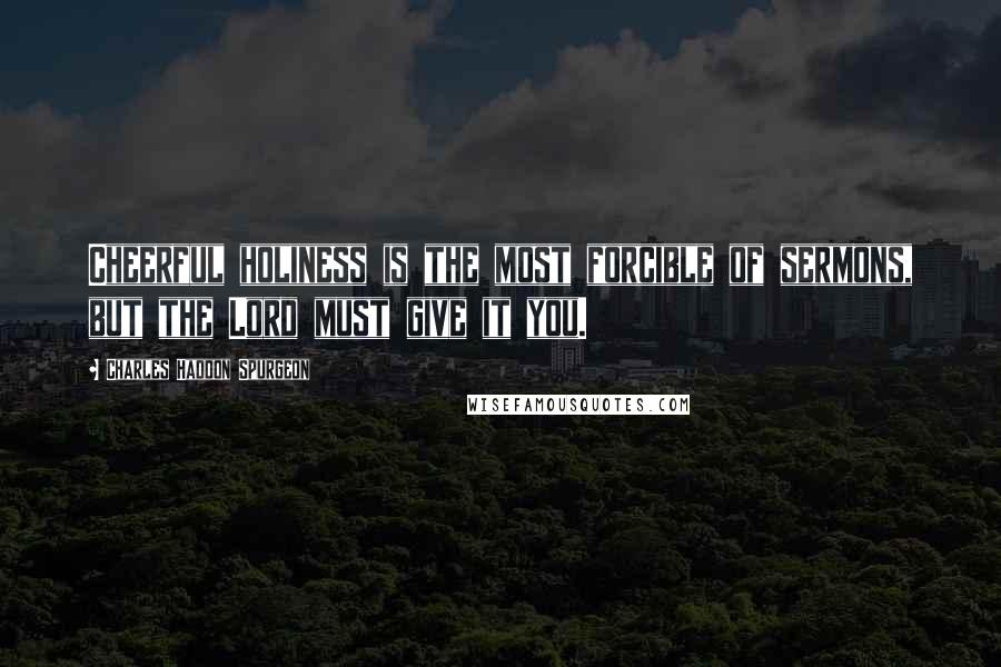 Charles Haddon Spurgeon Quotes: Cheerful holiness is the most forcible of sermons, but the Lord must give it you.