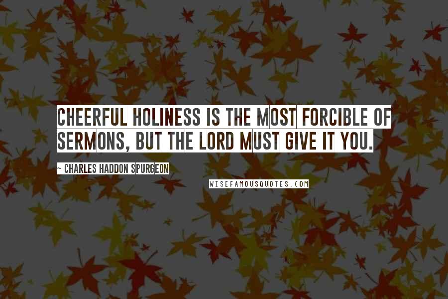Charles Haddon Spurgeon Quotes: Cheerful holiness is the most forcible of sermons, but the Lord must give it you.