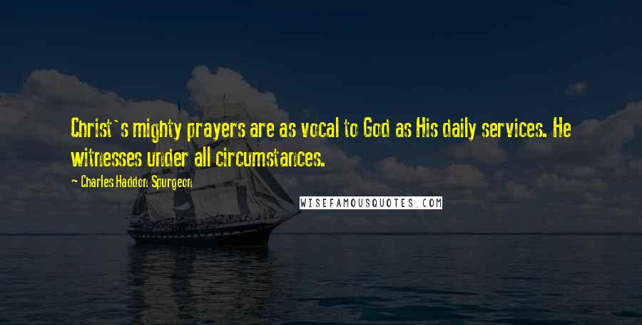 Charles Haddon Spurgeon Quotes: Christ's mighty prayers are as vocal to God as His daily services. He witnesses under all circumstances.