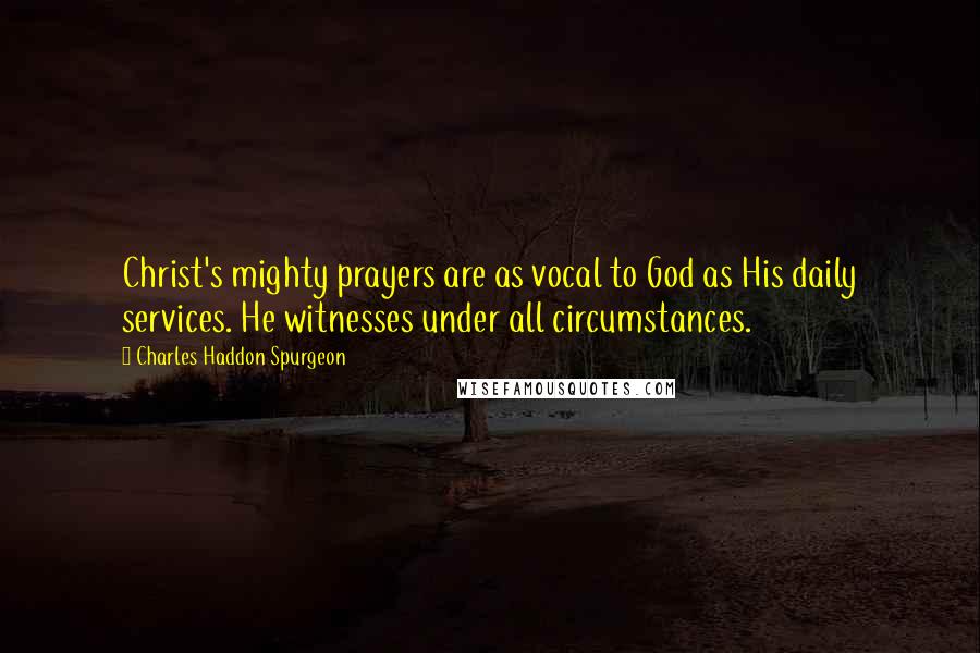 Charles Haddon Spurgeon Quotes: Christ's mighty prayers are as vocal to God as His daily services. He witnesses under all circumstances.