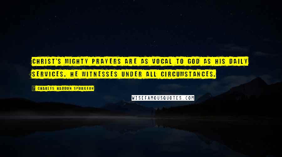 Charles Haddon Spurgeon Quotes: Christ's mighty prayers are as vocal to God as His daily services. He witnesses under all circumstances.