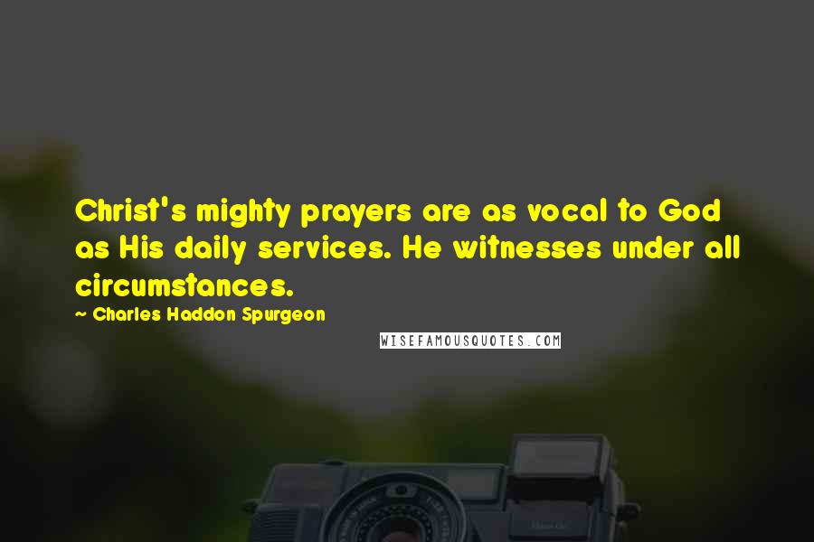 Charles Haddon Spurgeon Quotes: Christ's mighty prayers are as vocal to God as His daily services. He witnesses under all circumstances.