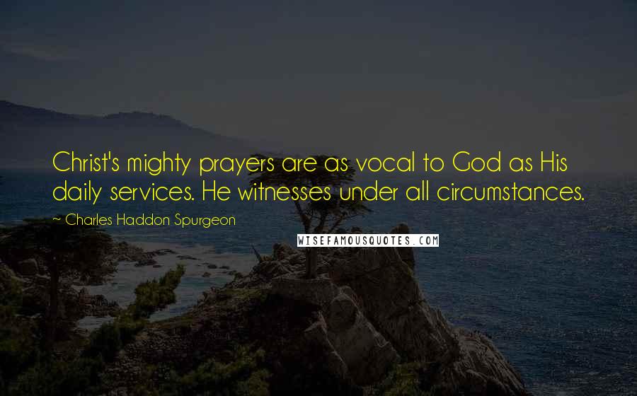 Charles Haddon Spurgeon Quotes: Christ's mighty prayers are as vocal to God as His daily services. He witnesses under all circumstances.