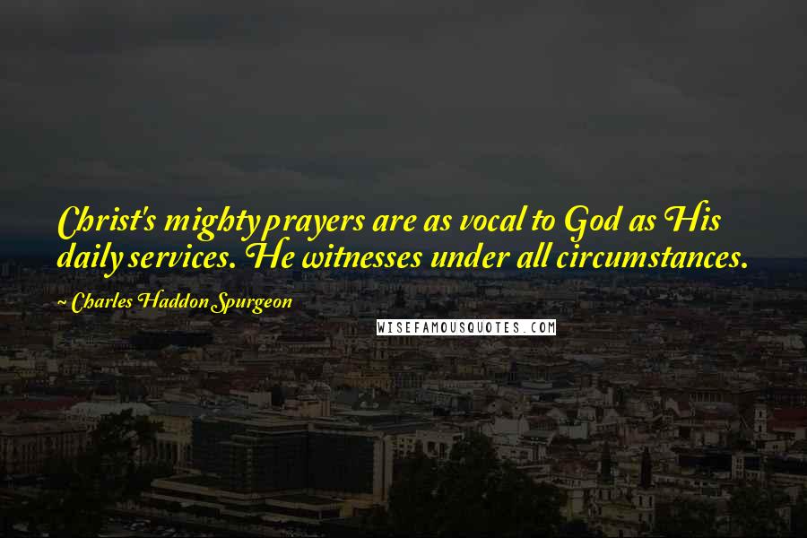 Charles Haddon Spurgeon Quotes: Christ's mighty prayers are as vocal to God as His daily services. He witnesses under all circumstances.