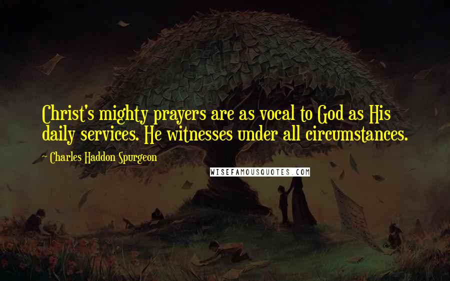 Charles Haddon Spurgeon Quotes: Christ's mighty prayers are as vocal to God as His daily services. He witnesses under all circumstances.