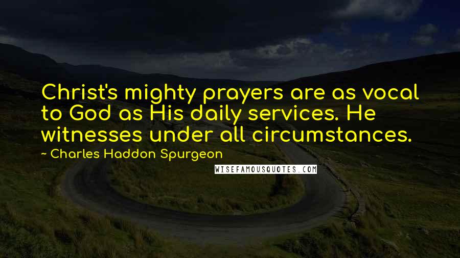 Charles Haddon Spurgeon Quotes: Christ's mighty prayers are as vocal to God as His daily services. He witnesses under all circumstances.