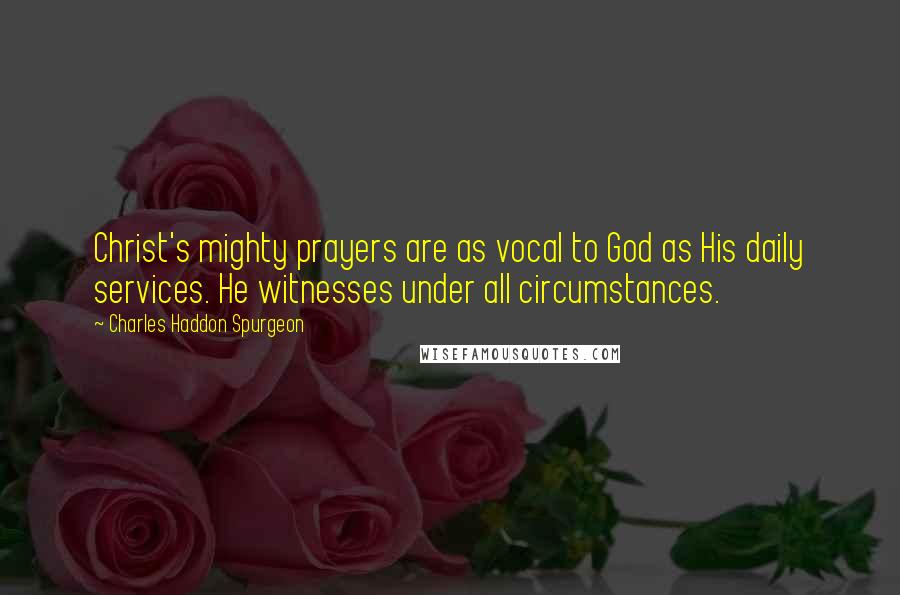 Charles Haddon Spurgeon Quotes: Christ's mighty prayers are as vocal to God as His daily services. He witnesses under all circumstances.