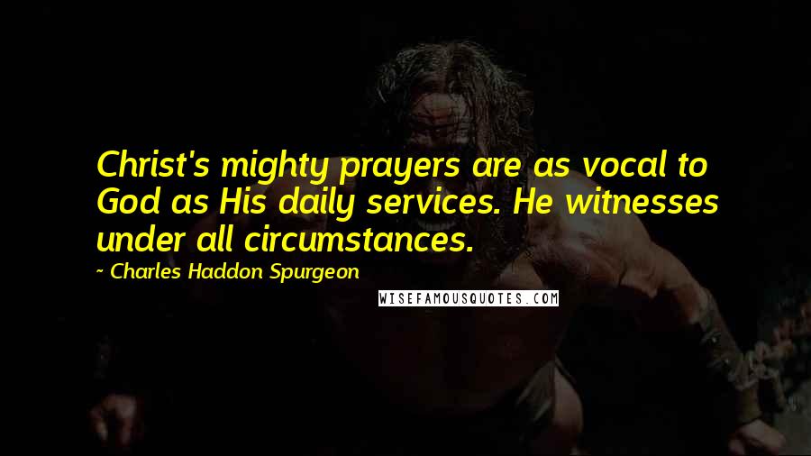 Charles Haddon Spurgeon Quotes: Christ's mighty prayers are as vocal to God as His daily services. He witnesses under all circumstances.