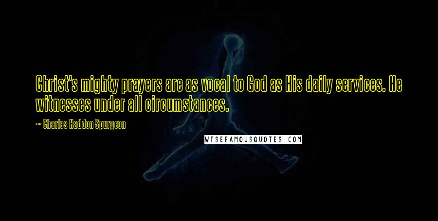 Charles Haddon Spurgeon Quotes: Christ's mighty prayers are as vocal to God as His daily services. He witnesses under all circumstances.