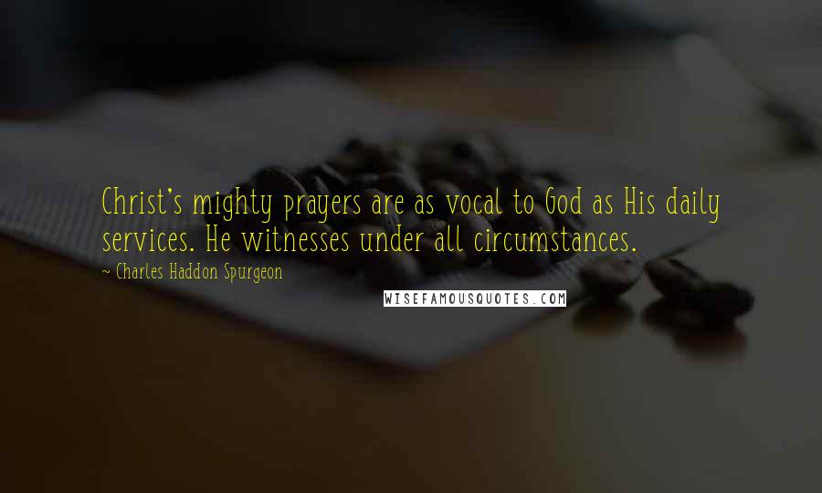 Charles Haddon Spurgeon Quotes: Christ's mighty prayers are as vocal to God as His daily services. He witnesses under all circumstances.