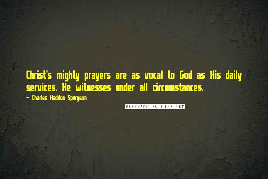 Charles Haddon Spurgeon Quotes: Christ's mighty prayers are as vocal to God as His daily services. He witnesses under all circumstances.