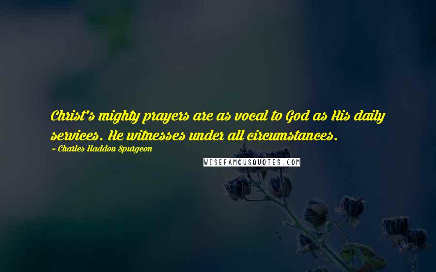 Charles Haddon Spurgeon Quotes: Christ's mighty prayers are as vocal to God as His daily services. He witnesses under all circumstances.