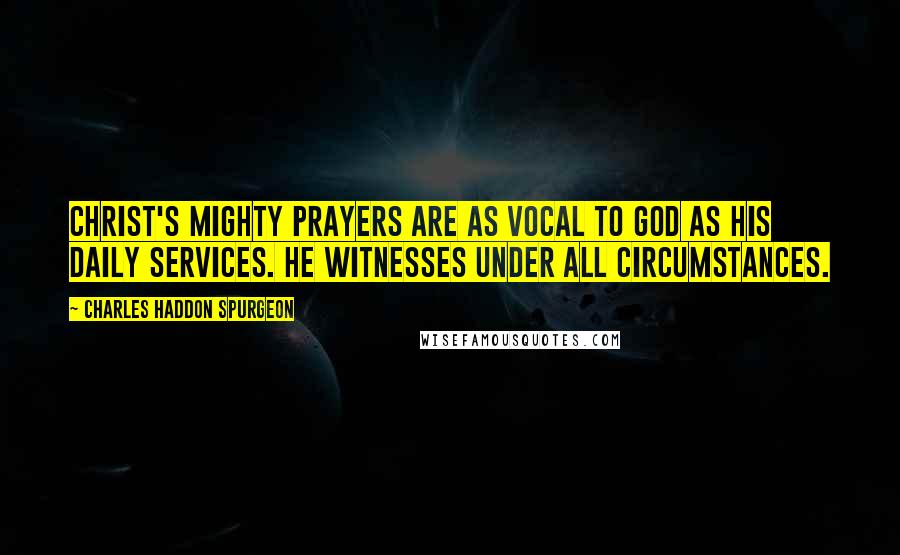 Charles Haddon Spurgeon Quotes: Christ's mighty prayers are as vocal to God as His daily services. He witnesses under all circumstances.