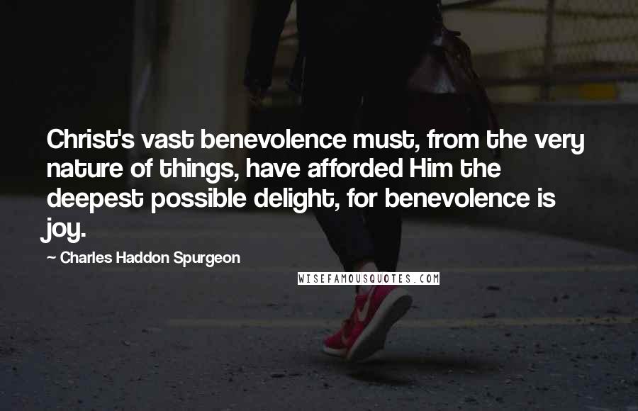Charles Haddon Spurgeon Quotes: Christ's vast benevolence must, from the very nature of things, have afforded Him the deepest possible delight, for benevolence is joy.