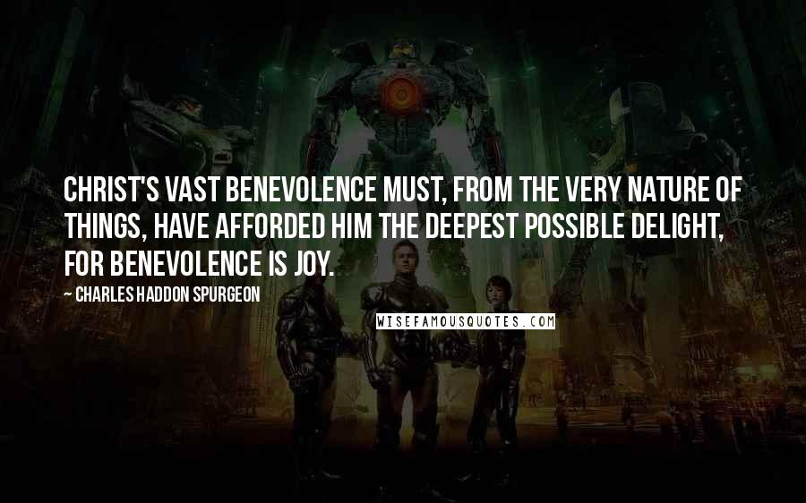 Charles Haddon Spurgeon Quotes: Christ's vast benevolence must, from the very nature of things, have afforded Him the deepest possible delight, for benevolence is joy.