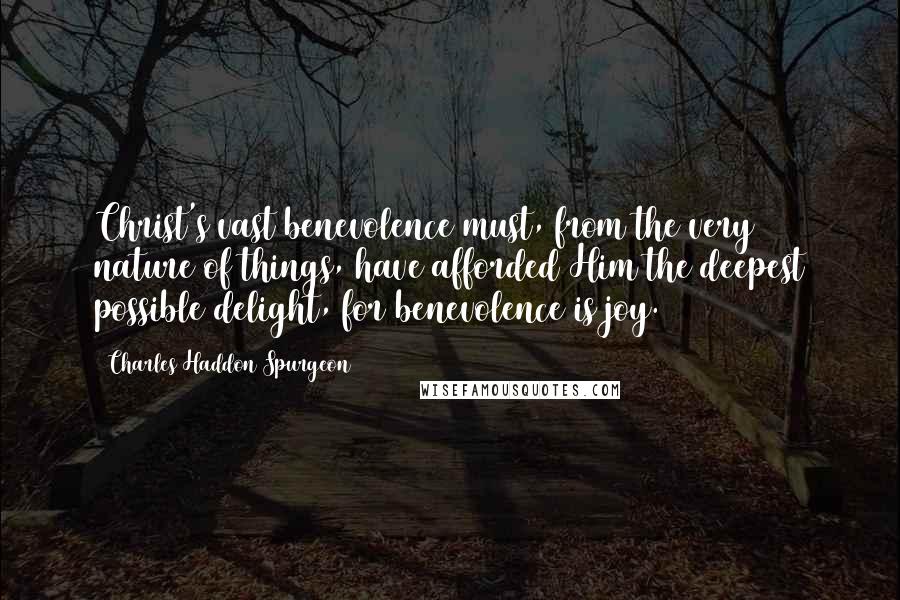 Charles Haddon Spurgeon Quotes: Christ's vast benevolence must, from the very nature of things, have afforded Him the deepest possible delight, for benevolence is joy.